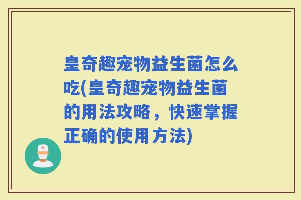皇奇趣宠物益生菌怎么吃(皇奇趣宠物益生菌的用法攻略，快速掌握正确的使用方法)
