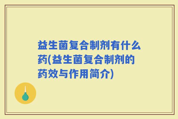 益生菌复合制剂有什么药(益生菌复合制剂的与作用简介)
