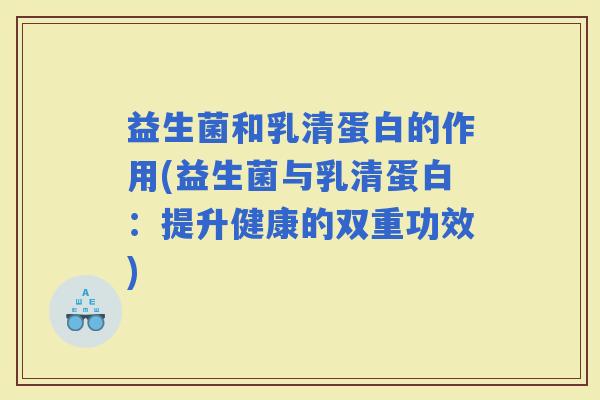 益生菌和乳清蛋白的作用(益生菌与乳清蛋白:提升健康的双重功效) 益生菌和乳清蛋白的作用(益生菌与乳清蛋白:提升健康的双重功效)