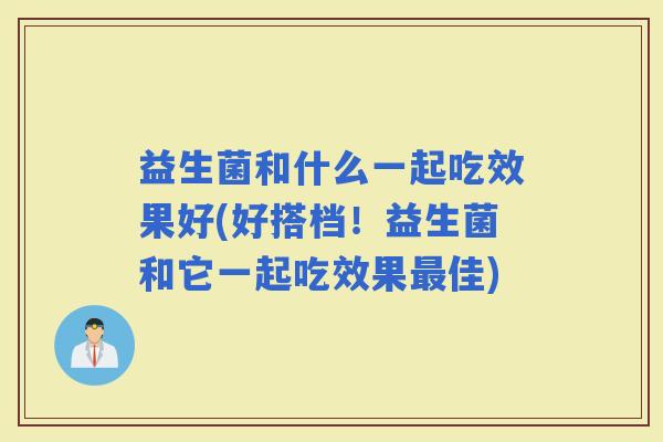 益生菌和什么一起吃效果好(好搭档！益生菌和它一起吃效果佳)