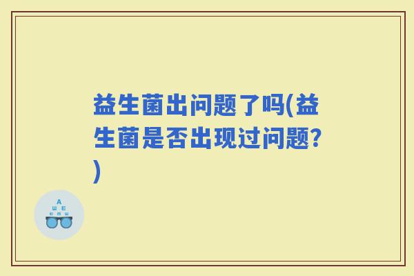 益生菌出问题了吗(益生菌是否出现过问题？)