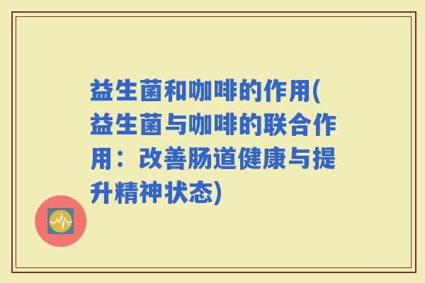 益生菌和咖啡的作用(益生菌与咖啡的联合作用：改善肠道健康与提升精神状态)
