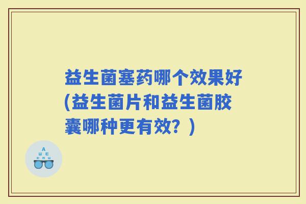 益生菌塞药哪个效果好(益生菌片和益生菌胶囊哪种更有效？)