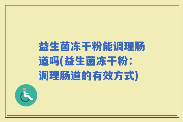 益生菌冻干粉能调理肠道吗(益生菌冻干粉：调理肠道的有效方式)