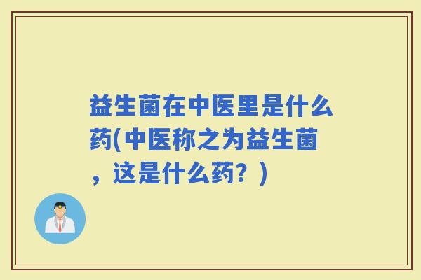 益生菌在中医里是什么药(中医称之为益生菌，这是什么药？)