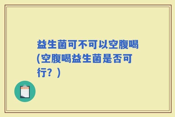 益生菌可不可以空腹喝(空腹喝益生菌是否可行？)