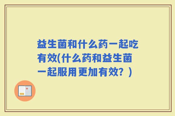 益生菌和什么药一起吃有效(什么药和益生菌一起服用更加有效？)