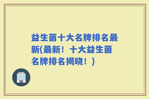 益生菌十大名牌排名新(新!十大益生菌名牌排名揭晓!) 益生菌十大名牌排名新(新!十大益生菌名牌排名揭晓!)