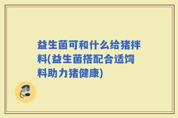 益生菌可和什么给猪拌料(益生菌搭配合适饲料助力猪健康)