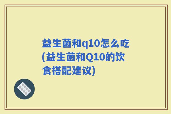 益生菌和q10怎么吃(益生菌和Q10的饮食搭配建议)