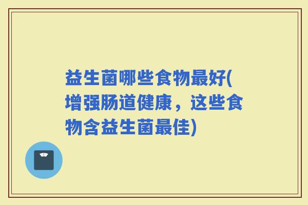 益生菌哪些食物好(增强肠道健康，这些食物含益生菌佳)
