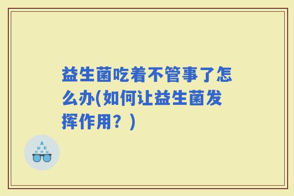 益生菌吃着不管事了怎么办(如何让益生菌发挥作用？)