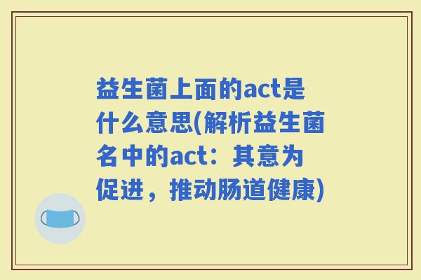 益生菌上面的act是什么意思(解析益生菌名中的act：其意为促进，推动肠道健康)