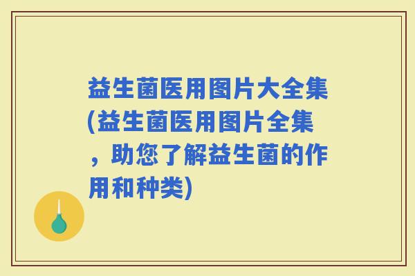 益生菌医用图片大全集(益生菌医用图片全集,助您了解益生菌的作用和种类) 益生菌医用图片大全集(益生菌医用图片全集,助您了解益生菌的作用和种类)
