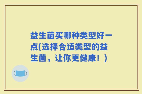 益生菌买哪种类型好一点(选择合适类型的益生菌，让你更健康！)