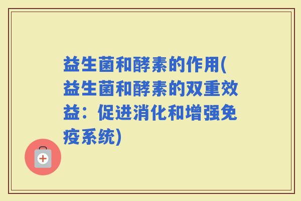 益生菌和酵素的作用(益生菌和酵素的双重效益：促进消化和增强系统)