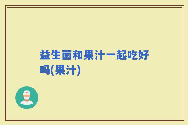 益生菌和果汁一起吃好吗(果汁)