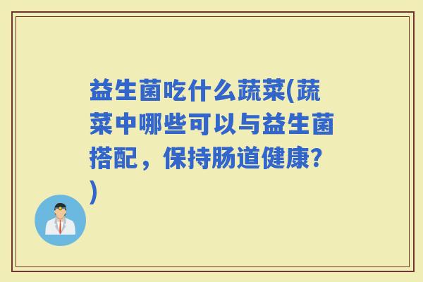 益生菌吃什么蔬菜(蔬菜中哪些可以与益生菌搭配，保持肠道健康？)