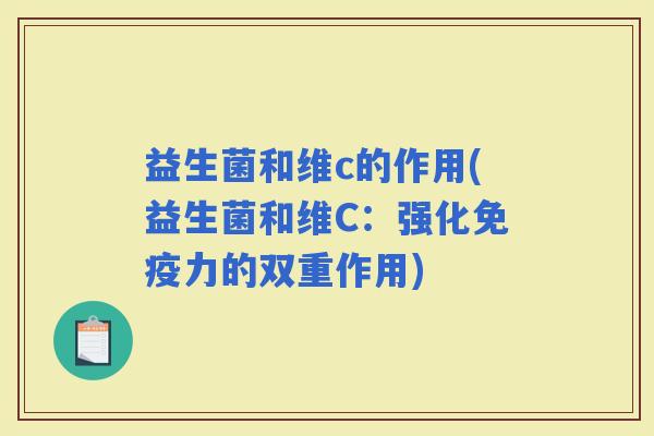 益生菌和维c的作用(益生菌和维C:强化力的双重作用) 益生菌和维c的作用(益生菌和维C:强化力的双重作用)