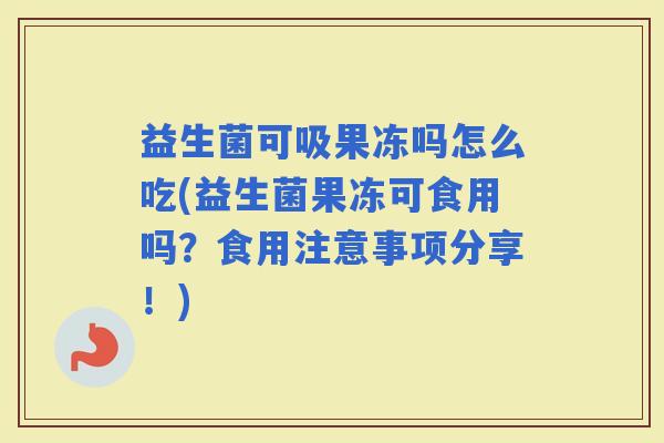 益生菌可吸果冻吗怎么吃(益生菌果冻可食用吗?食用注意事项分享!) 益生菌可吸果冻吗怎么吃(益生菌果冻可食用吗?食用注意事项分享!)