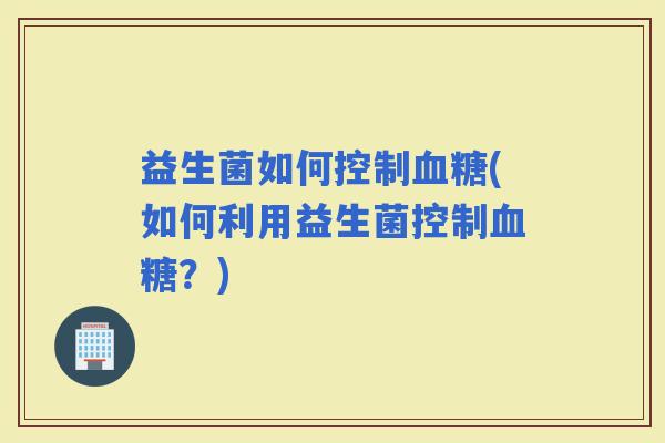益生菌如何控制(如何利用益生菌控制?) 益生菌如何控制(如何利用益生菌控制?)