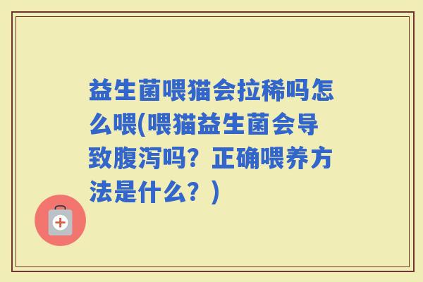 益生菌喂猫会拉稀吗怎么喂(喂猫益生菌会导致吗？正确喂养方法是什么？)