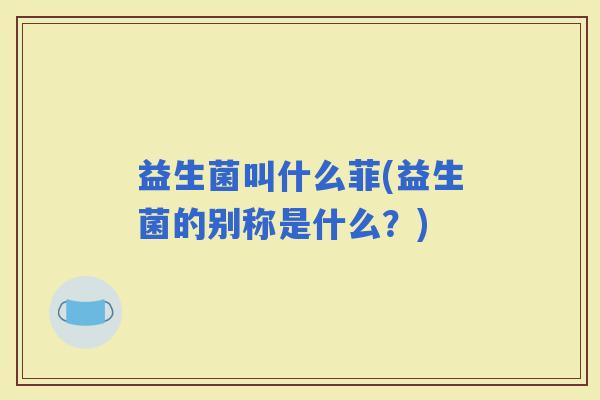 益生菌叫什么菲(益生菌的别称是什么？)