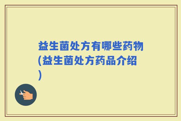 益生菌处方有哪些(益生菌处方药品介绍)