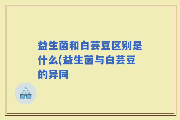 益生菌和白芸豆区别是什么(益生菌与白芸豆的异同