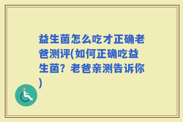 益生菌怎么吃才正确老爸测评(如何正确吃益生菌？老爸亲测告诉你)