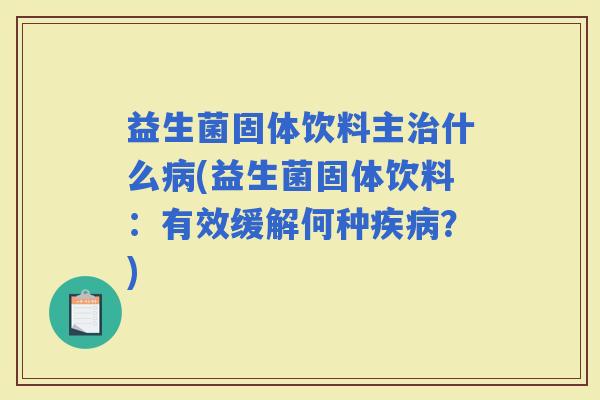 益生菌固体饮料主什么(益生菌固体饮料：有效缓解何种？)