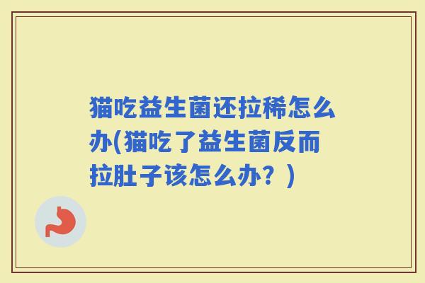 猫吃益生菌还拉稀怎么办(猫吃了益生菌反而拉肚子该怎么办?) 猫吃益生菌还拉稀怎么办(猫吃了益生菌反而拉肚子该怎么办?)