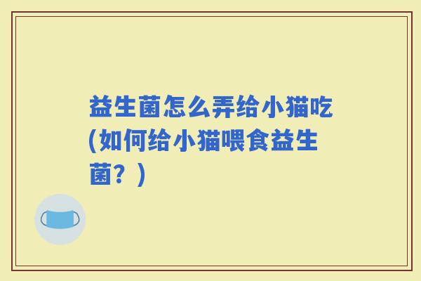 益生菌怎么弄给小猫吃(如何给小猫喂食益生菌？)