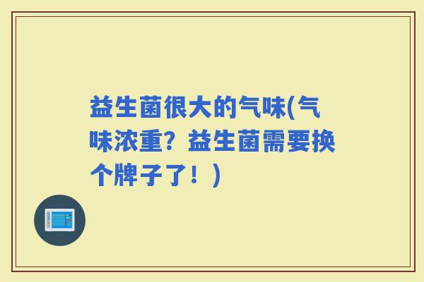 益生菌很大的气味(气味浓重?益生菌需要换个牌子了!) 益生菌很大的气味(气味浓重?益生菌需要换个牌子了!)