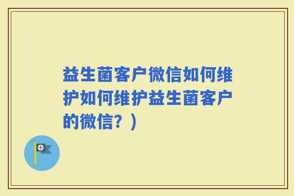 益生菌客户微信如何维护如何维护益生菌客户的微信?) 益生菌客户微信如何维护如何维护益生菌客户的微信?)
