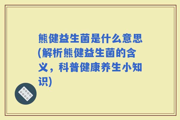 熊健益生菌是什么意思(解析熊健益生菌的含义,科普健康养生小知识) 熊健益生菌是什么意思(解析熊健益生菌的含义,科普健康养生小知识)