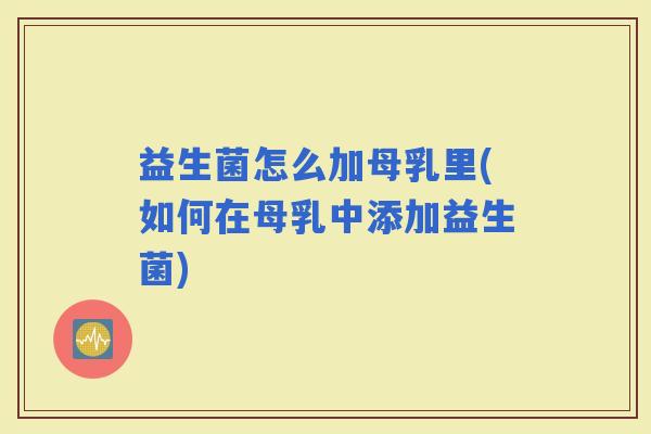 益生菌怎么加母乳里(如何在母乳中添加益生菌) 益生菌怎么加母乳里(如何在母乳中添加益生菌)