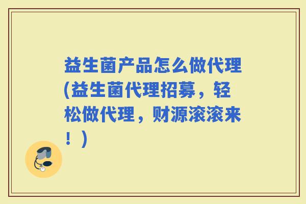 益生菌产品怎么做代理(益生菌代理招募,轻松做代理,财源滚滚来!) 益生菌产品怎么做代理(益生菌代理招募,轻松做代理,财源滚滚来!)