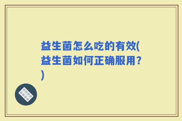 益生菌怎么吃的有效(益生菌如何正确服用?) 益生菌怎么吃的有效(益生菌如何正确服用?)