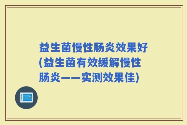 益生菌慢性效果好(益生菌有效缓解慢性——实测效果佳) 益生菌慢性效果好(益生菌有效缓解慢性——实测效果佳)