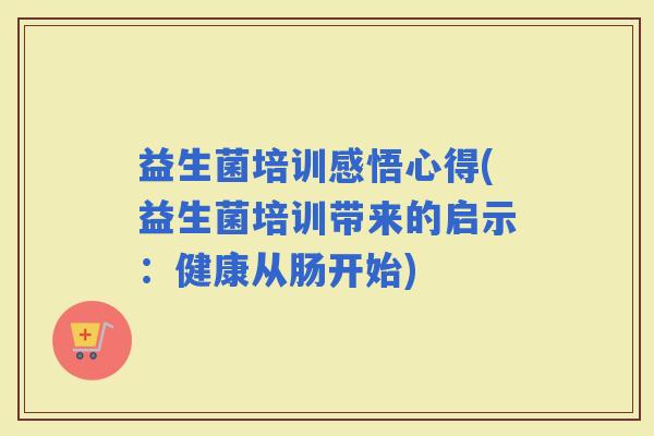 益生菌培训感悟心得(益生菌培训带来的启示:健康从肠开始) 益生菌培训感悟心得(益生菌培训带来的启示:健康从肠开始)