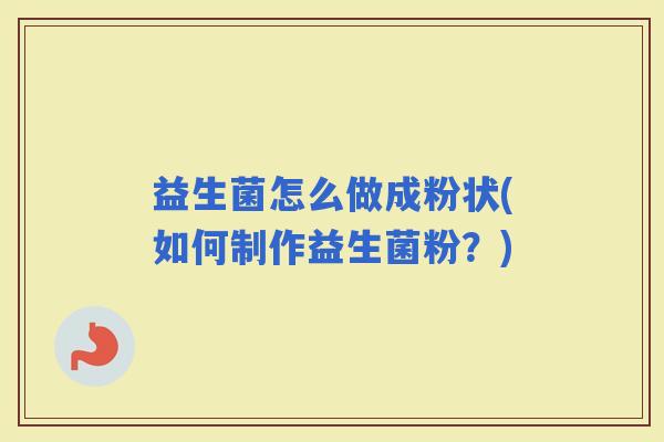 益生菌怎么做成粉状(如何制作益生菌粉?) 益生菌怎么做成粉状(如何制作益生菌粉?)