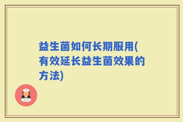 益生菌如何长期服用(有效延长益生菌效果的方法) 益生菌如何长期服用(有效延长益生菌效果的方法)