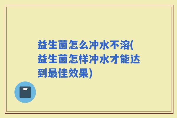 益生菌怎么冲水不溶(益生菌怎样冲水才能达到佳效果) 益生菌怎么冲水不溶(益生菌怎样冲水才能达到佳效果)
