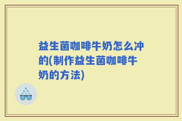益生菌咖啡牛奶怎么冲的(制作益生菌咖啡牛奶的方法) 益生菌咖啡牛奶怎么冲的(制作益生菌咖啡牛奶的方法)