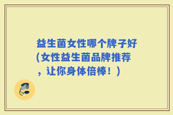益生菌女性哪个牌子好(女性益生菌品牌推荐,让你身体倍棒!) 益生菌女性哪个牌子好(女性益生菌品牌推荐,让你身体倍棒!)