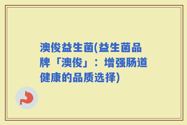 澳俊益生菌(益生菌品牌「澳俊」：增强肠道健康的品质选择)