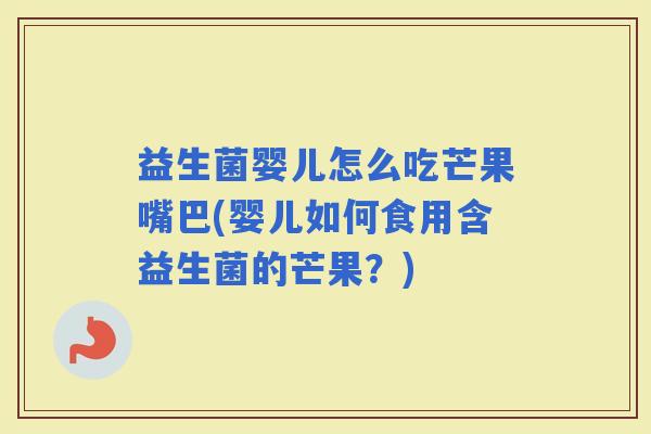 益生菌婴儿怎么吃芒果嘴巴(婴儿如何食用含益生菌的芒果?) 益生菌婴儿怎么吃芒果嘴巴(婴儿如何食用含益生菌的芒果?)