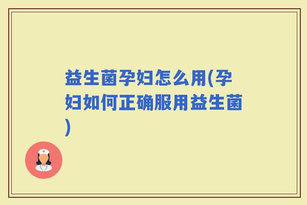 益生菌孕妇怎么用(孕妇如何正确服用益生菌) 益生菌孕妇怎么用(孕妇如何正确服用益生菌)