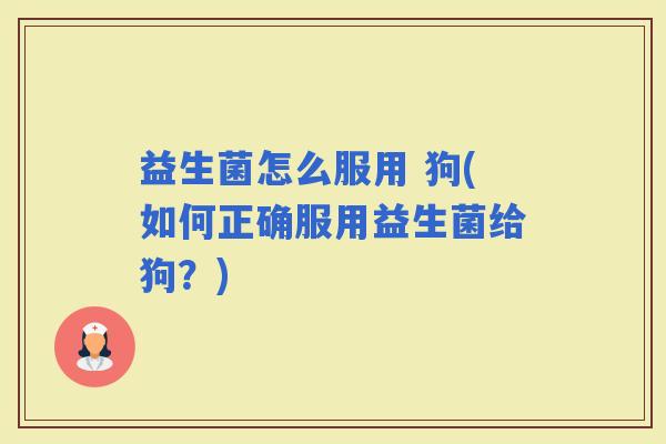 益生菌怎么服用 狗(如何正确服用益生菌给狗?) 益生菌怎么服用 狗(如何正确服用益生菌给狗?)